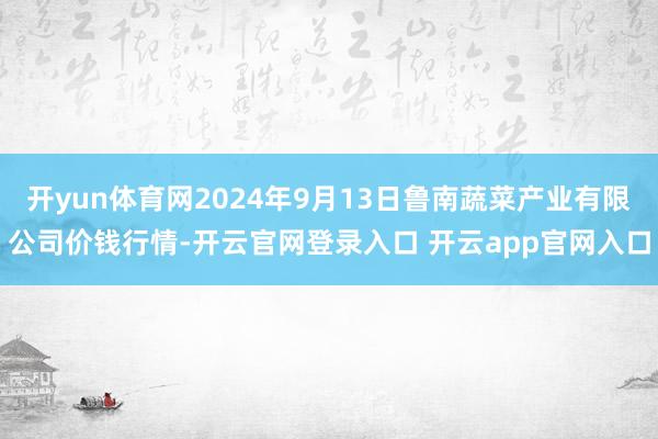 开yun体育网2024年9月13日鲁南蔬菜产业有限公司价钱行情-开云官网登录入口 开云app官网入口