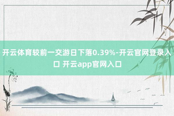 开云体育较前一交游日下落0.39%-开云官网登录入口 开云app官网入口