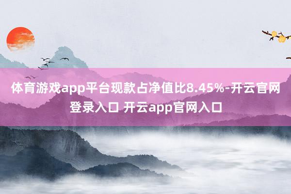 体育游戏app平台现款占净值比8.45%-开云官网登录入口 开云app官网入口