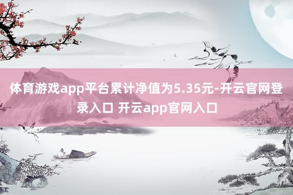 体育游戏app平台累计净值为5.35元-开云官网登录入口 开云app官网入口