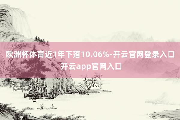 欧洲杯体育近1年下落10.06%-开云官网登录入口 开云app官网入口