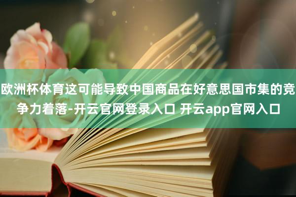 欧洲杯体育这可能导致中国商品在好意思国市集的竞争力着落-开云官网登录入口 开云app官网入口