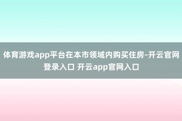 体育游戏app平台在本市领域内购买住房-开云官网登录入口 开云app官网入口