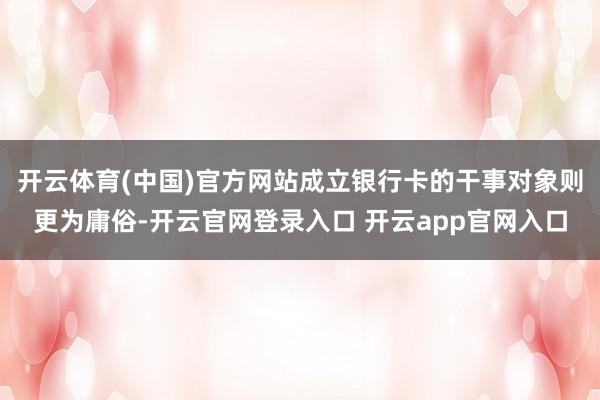 开云体育(中国)官方网站成立银行卡的干事对象则更为庸俗-开云官网登录入口 开云app官网入口