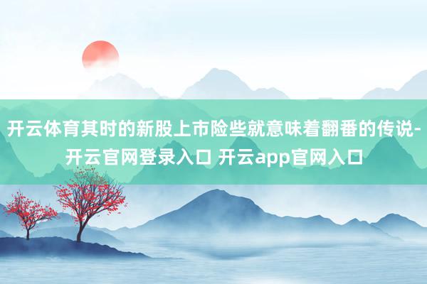 开云体育其时的新股上市险些就意味着翻番的传说-开云官网登录入口 开云app官网入口