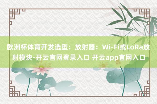 欧洲杯体育开发选型：放射器：Wi-Fi或LoRa放射模块-开云官网登录入口 开云app官网入口