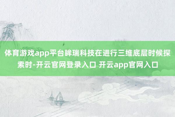 体育游戏app平台眸瑞科技在进行三维底层时候探索时-开云官网登录入口 开云app官网入口