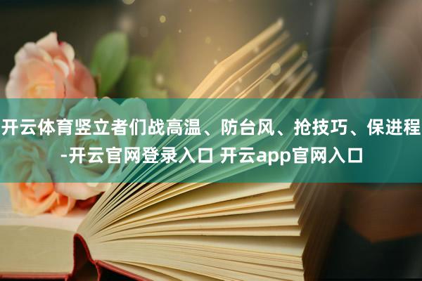 开云体育竖立者们战高温、防台风、抢技巧、保进程-开云官网登录入口 开云app官网入口