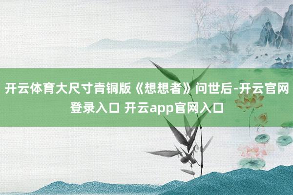 开云体育大尺寸青铜版《想想者》问世后-开云官网登录入口 开云app官网入口