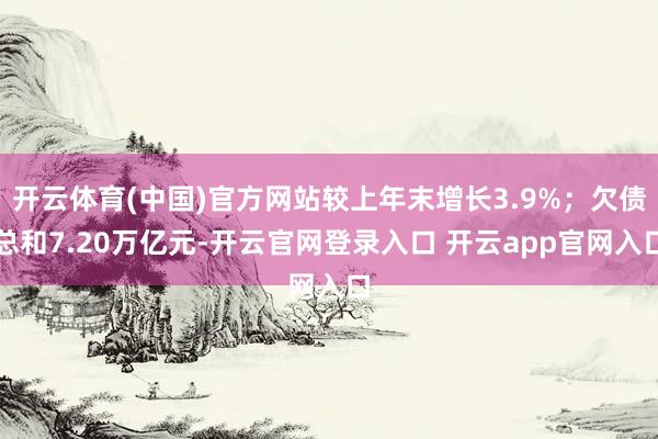 开云体育(中国)官方网站较上年末增长3.9%；欠债总和7.20万亿元-开云官网登录入口 开云app官网入口