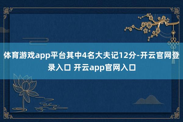 体育游戏app平台其中4名大夫记12分-开云官网登录入口 开云app官网入口