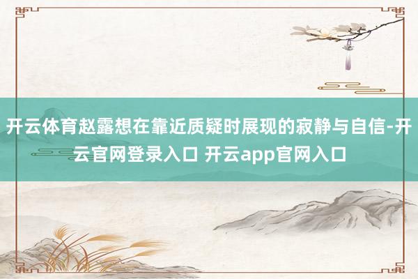 开云体育赵露想在靠近质疑时展现的寂静与自信-开云官网登录入口 开云app官网入口