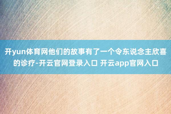 开yun体育网他们的故事有了一个令东说念主欣喜的诊疗-开云官网登录入口 开云app官网入口