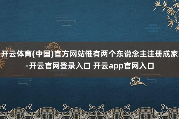 开云体育(中国)官方网站惟有两个东说念主注册成家-开云官网登录入口 开云app官网入口