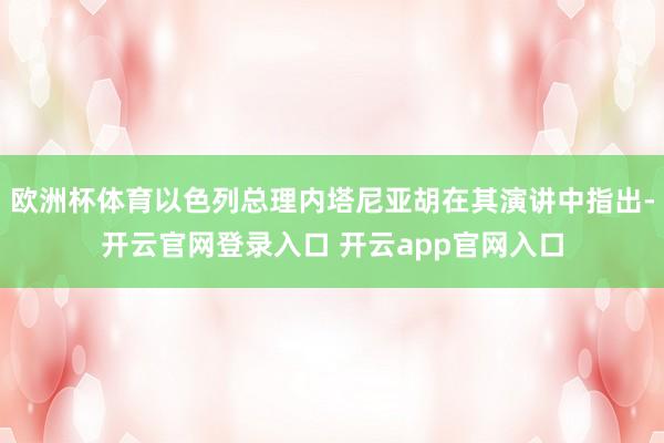 欧洲杯体育以色列总理内塔尼亚胡在其演讲中指出-开云官网登录入口 开云app官网入口