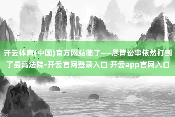 开云体育(中国)官方网站临了——尽管讼事依然打到了最高法院-开云官网登录入口 开云app官网入口