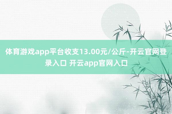 体育游戏app平台收支13.00元/公斤-开云官网登录入口 开云app官网入口