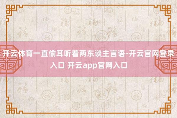 开云体育一直偷耳听着两东谈主言语-开云官网登录入口 开云app官网入口