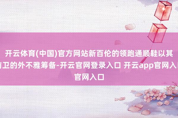 开云体育(中国)官方网站新百伦的领跑通顺鞋以其前卫的外不雅筹备-开云官网登录入口 开云app官网入口