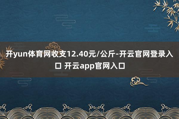 开yun体育网收支12.40元/公斤-开云官网登录入口 开云app官网入口