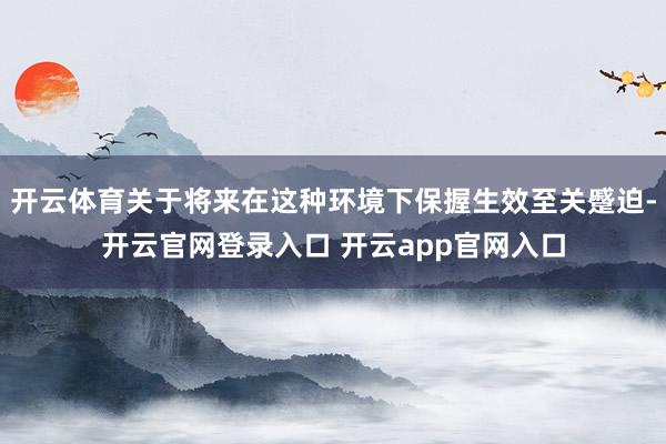 开云体育关于将来在这种环境下保握生效至关蹙迫-开云官网登录入口 开云app官网入口