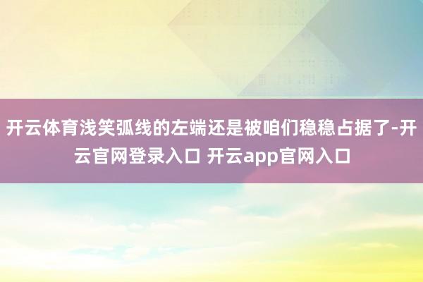 开云体育浅笑弧线的左端还是被咱们稳稳占据了-开云官网登录入口 开云app官网入口