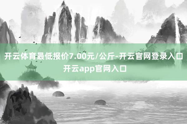 开云体育最低报价7.00元/公斤-开云官网登录入口 开云app官网入口