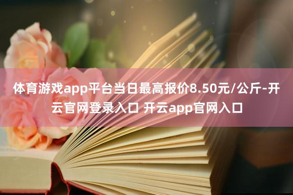 体育游戏app平台当日最高报价8.50元/公斤-开云官网登录入口 开云app官网入口