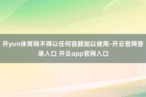 开yun体育网不得以任何容颜加以使用-开云官网登录入口 开云app官网入口