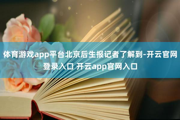 体育游戏app平台北京后生报记者了解到-开云官网登录入口 开云app官网入口