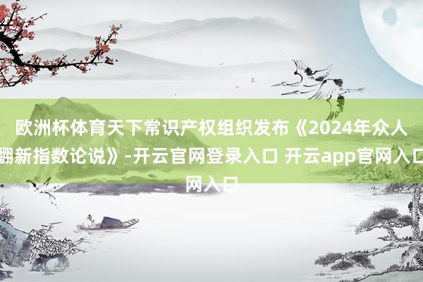 欧洲杯体育天下常识产权组织发布《2024年众人翻新指数论说》-开云官网登录入口 开云app官网入口