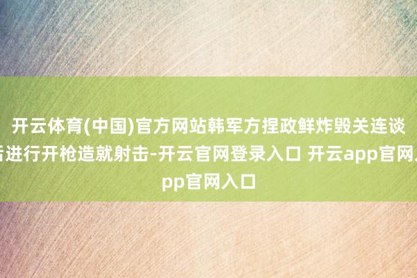 开云体育(中国)官方网站韩军方捏政鲜炸毁关连谈路后进行开枪造就射击-开云官网登录入口 开云app官网入口