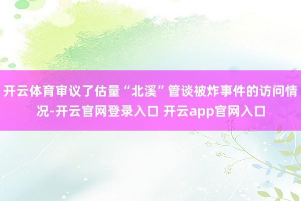 开云体育审议了估量“北溪”管谈被炸事件的访问情况-开云官网登录入口 开云app官网入口