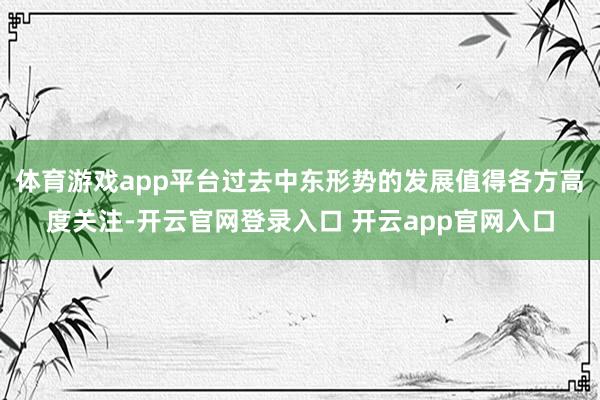 体育游戏app平台过去中东形势的发展值得各方高度关注-开云官网登录入口 开云app官网入口