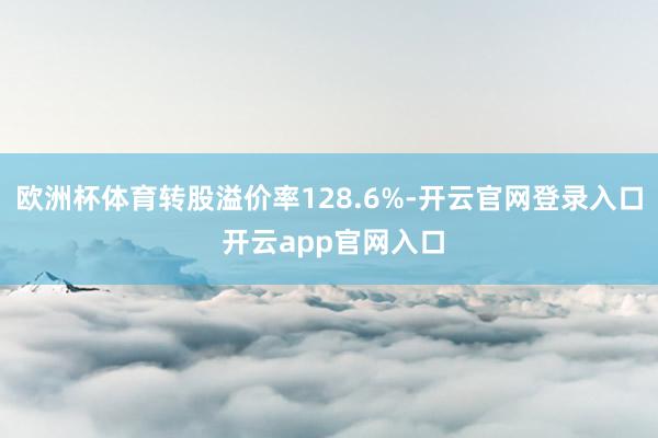 欧洲杯体育转股溢价率128.6%-开云官网登录入口 开云app官网入口