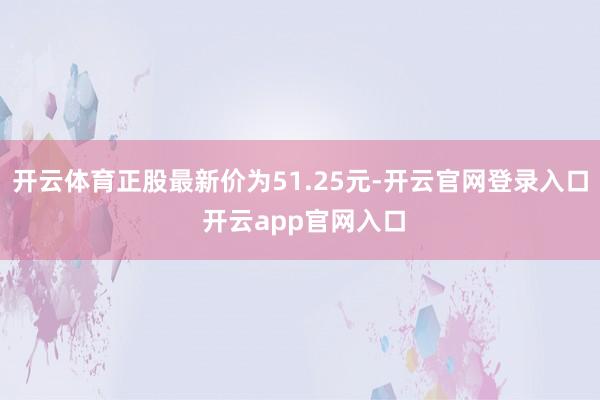 开云体育正股最新价为51.25元-开云官网登录入口 开云app官网入口