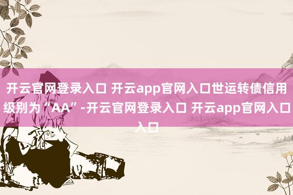 开云官网登录入口 开云app官网入口世运转债信用级别为“AA”-开云官网登录入口 开云app官网入口