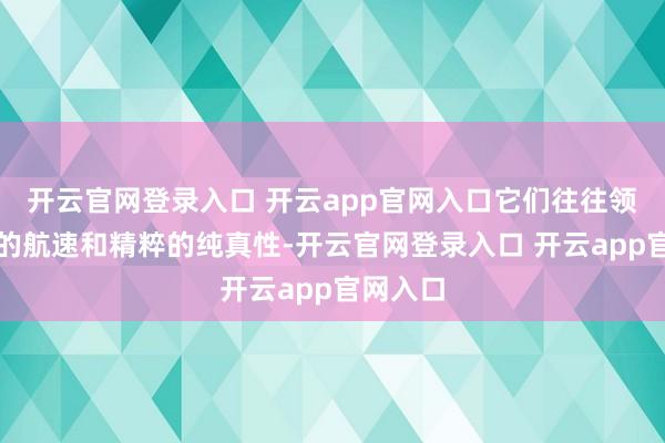 开云官网登录入口 开云app官网入口它们往往领有较快的航速和精粹的纯真性-开云官网登录入口 开云app官网入口