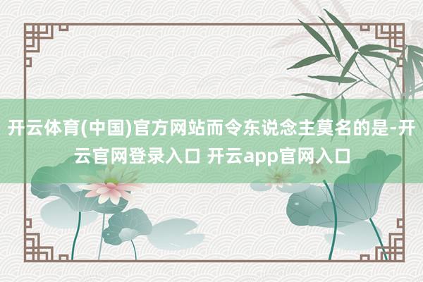 开云体育(中国)官方网站而令东说念主莫名的是-开云官网登录入口 开云app官网入口