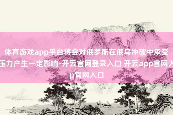 体育游戏app平台将会对俄罗斯在俄乌冲破中承受的压力产生一定影响-开云官网登录入口 开云app官网入口