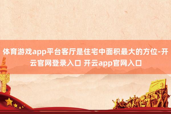 体育游戏app平台客厅是住宅中面积最大的方位-开云官网登录入口 开云app官网入口