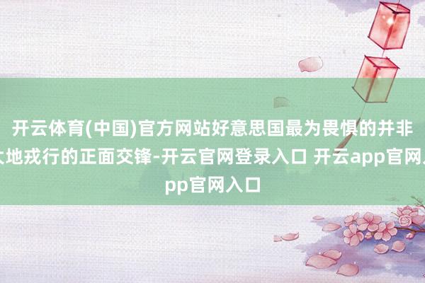 开云体育(中国)官方网站好意思国最为畏惧的并非是大地戎行的正面交锋-开云官网登录入口 开云app官网入口